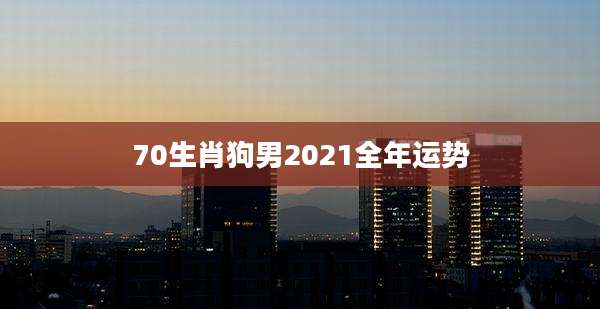 70生肖狗男2021全年运势