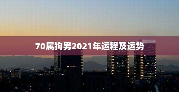 70属狗男2021年运程及运势
