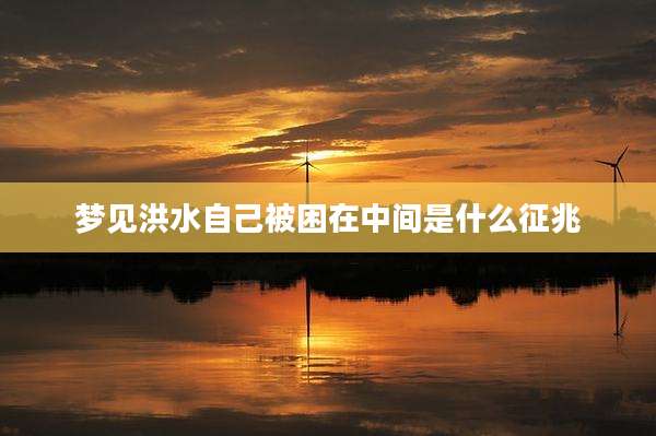 梦见洪水自己被困在中间是什么征兆