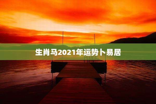生肖马2021年运势卜易居