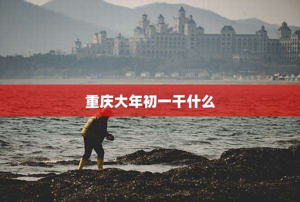 重庆大年初一干什么