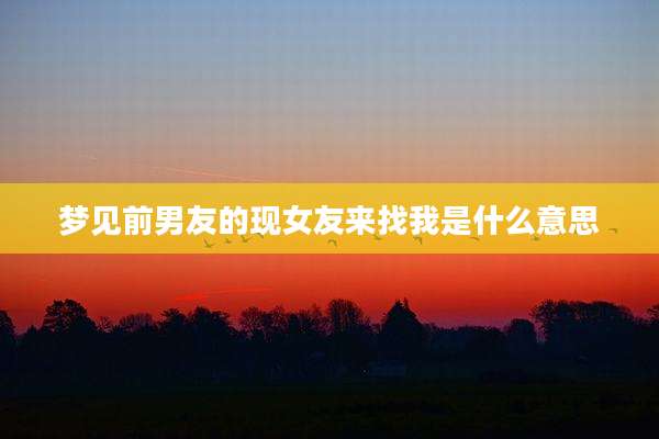 梦见前男友的现女友来找我是什么意思