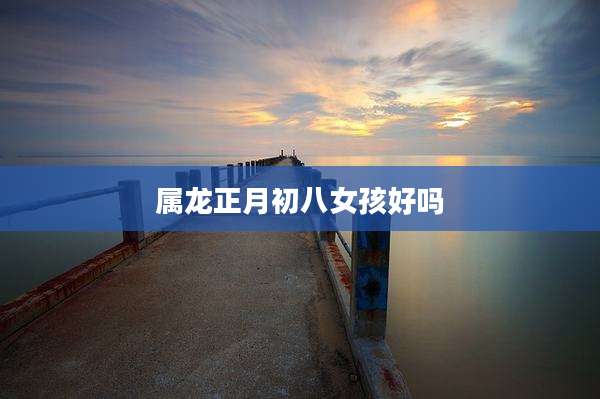 属龙正月初八女孩好吗