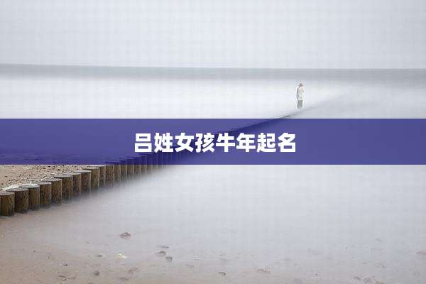 吕姓女孩牛年起名