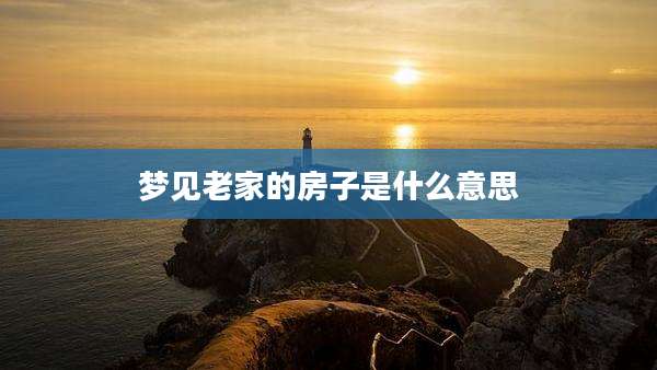 梦见老家的房子是什么意思