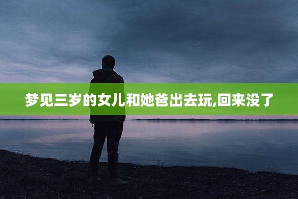梦见三岁的女儿和她爸出去玩,回来没了
