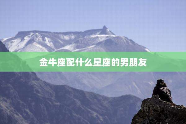 金牛座配什么星座的男朋友