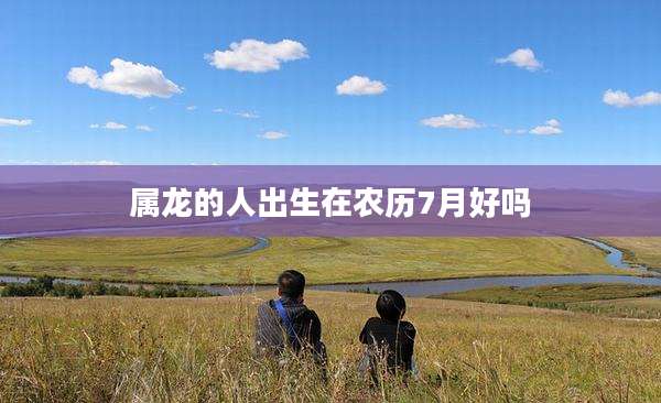 属龙的人出生在农历7月好吗