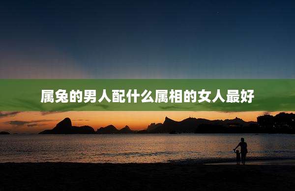 属兔的男人配什么属相的女人最好