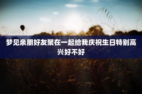梦见亲朋好友聚在一起给我庆祝生日特别高兴好不好