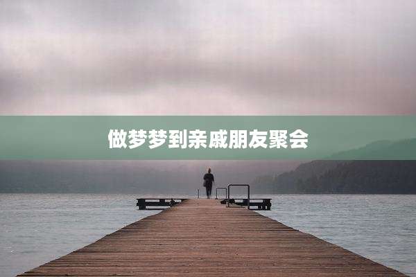 做梦梦到亲戚朋友聚会