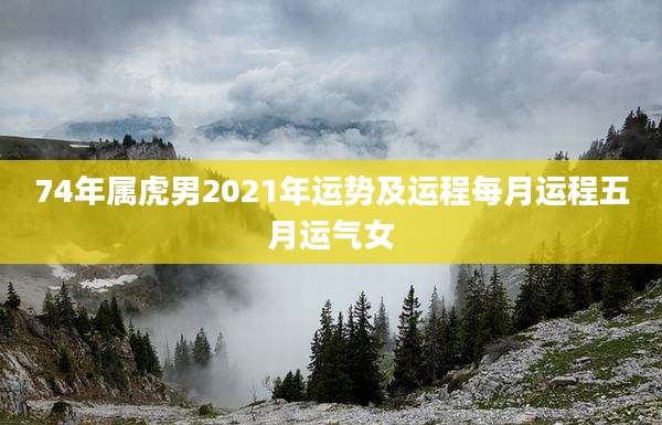 74年属虎男2021年运势及运程每月运程五月运气女