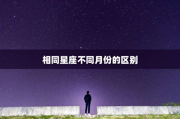 相同星座不同月份的区别