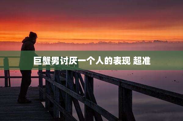 巨蟹男讨厌一个人的表现 超准