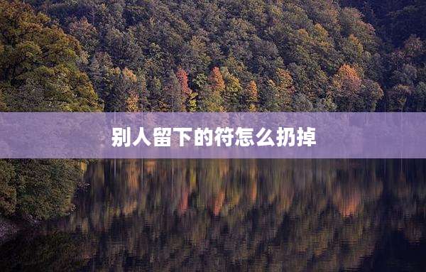 别人留下的符怎么扔掉