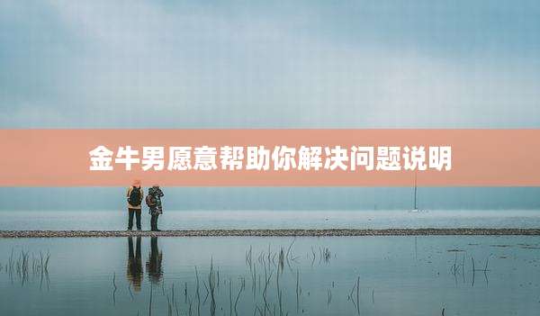 金牛男愿意帮助你解决问题说明