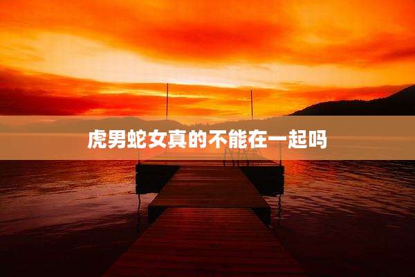虎男蛇女真的不能在一起吗