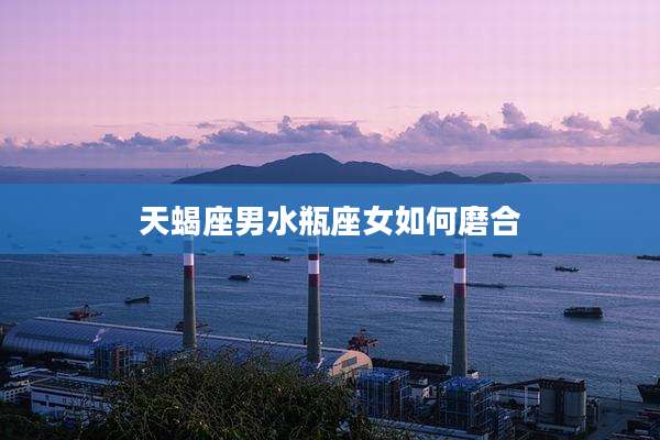 天蝎座男水瓶座女如何磨合