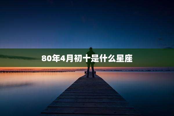 80年4月初十是什么星座