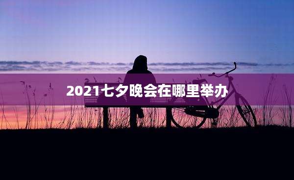 2021七夕晚会在哪里举办