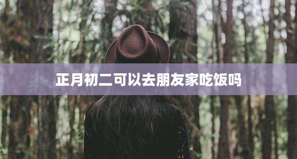 正月初二可以去朋友家吃饭吗