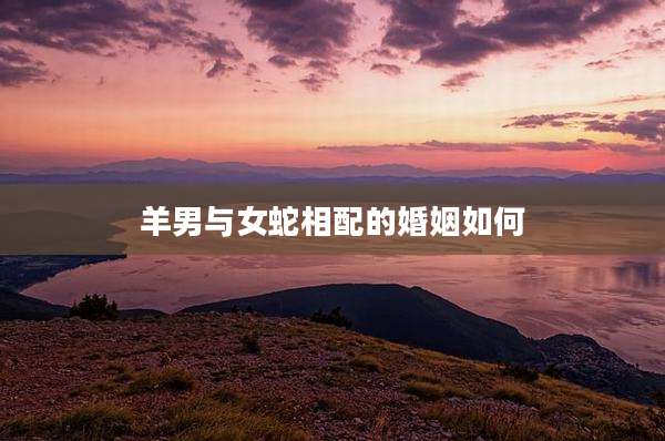 羊男与女蛇相配的婚姻如何