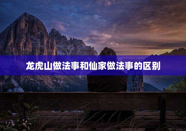 龙虎山做法事和仙家做法事的区别