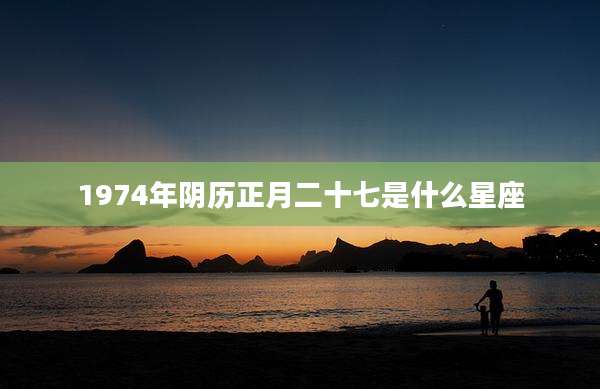 1974年阴历正月二十七是什么星座