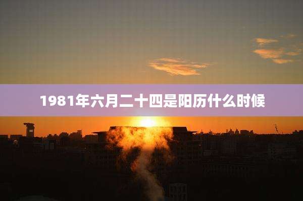 1981年六月二十四是阳历什么时候