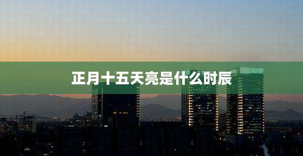 正月十五天亮是什么时辰