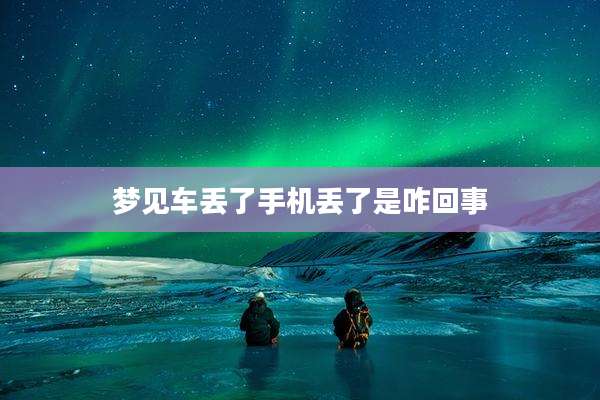 梦见车丢了手机丢了是咋回事