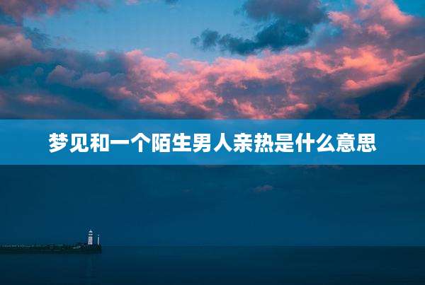 梦见和一个陌生男人亲热是什么意思