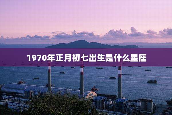1970年正月初七出生是什么星座