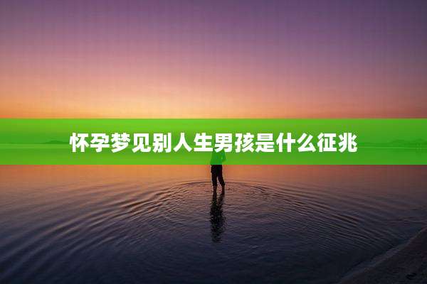 怀孕梦见别人生男孩是什么征兆