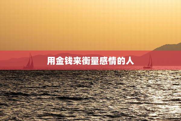 用金钱来衡量感情的人