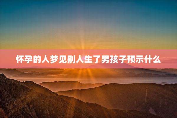 怀孕的人梦见别人生了男孩子预示什么