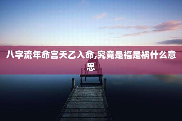 八字流年命宫天乙入命,究竟是福是祸什么意思