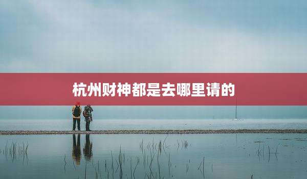杭州财神都是去哪里请的