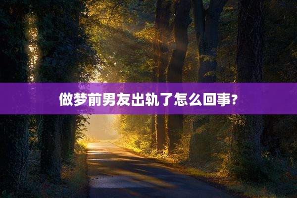做梦前男友出轨了怎么回事?