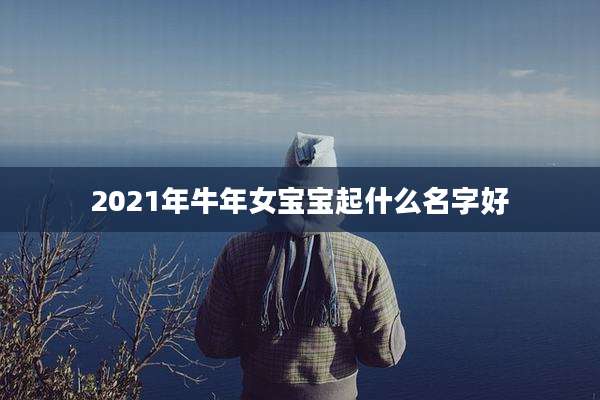 2021年牛年女宝宝起什么名字好