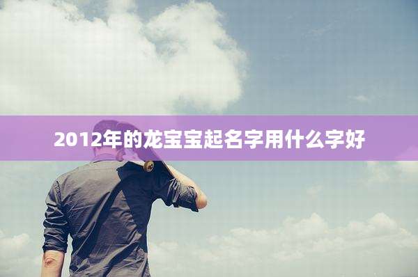 2012年的龙宝宝起名字用什么字好