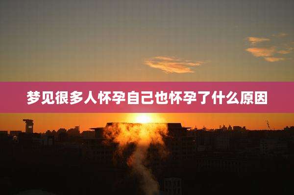 梦见很多人怀孕自己也怀孕了什么原因