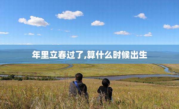 年里立春过了,算什么时候出生