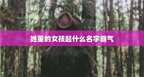 姓董的女孩起什么名字霸气
