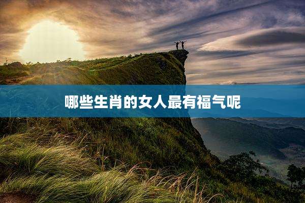 哪些生肖的女人最有福气呢