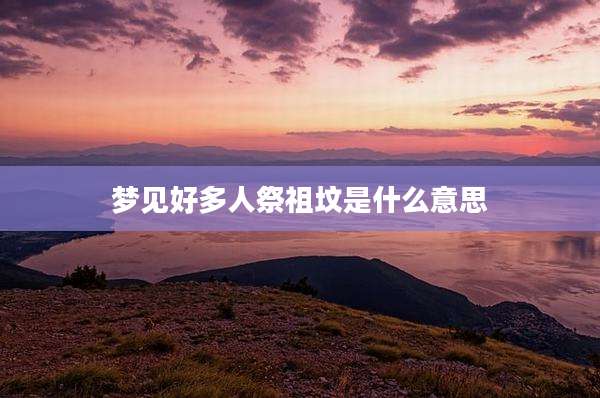 梦见好多人祭祖坟是什么意思