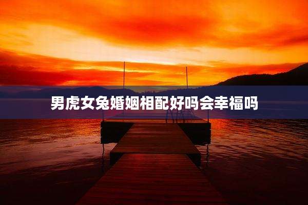 男虎女兔婚姻相配好吗会幸福吗