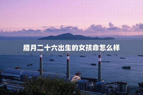 腊月二十六出生的女孩命怎么样