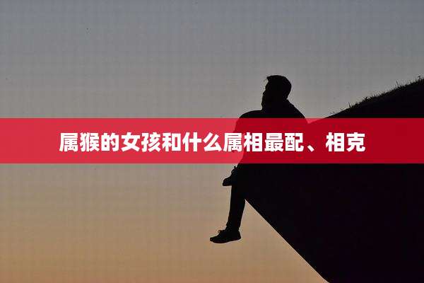属猴的女孩和什么属相最配、相克