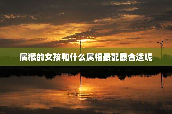 属猴的女孩和什么属相最配最合适呢